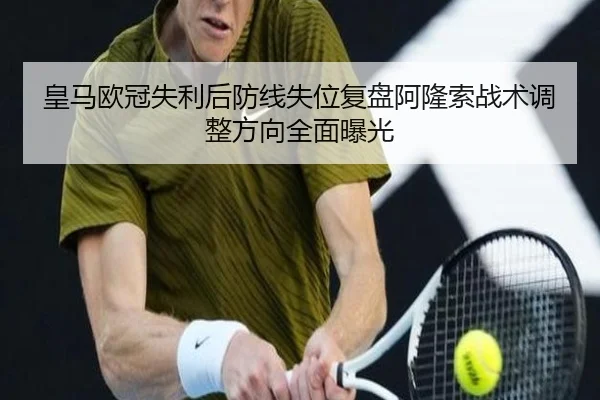 皇马欧冠失利后防线失位复盘阿隆索战术调整方向全面曝光